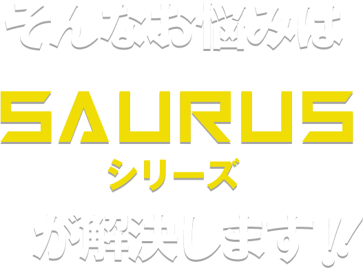 そんなお悩みはSAURUSシリーズが解決します