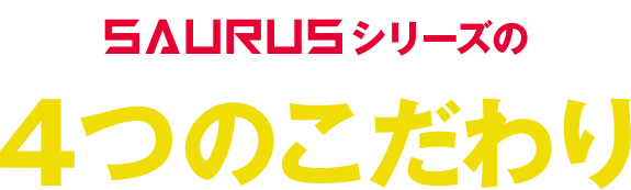 SAURUSシリーズの4つのこだわり