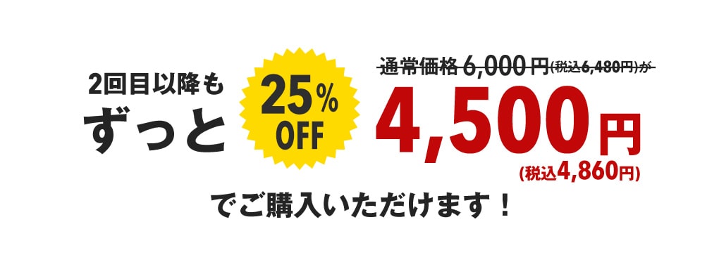 2回目以降もずっと25%OFFの4500円(税抜)でご購入いただけます！